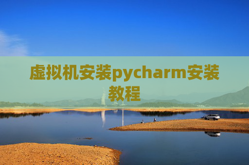 虚拟机安装pycharm安装教程 虚拟机安装pycharm安装教程